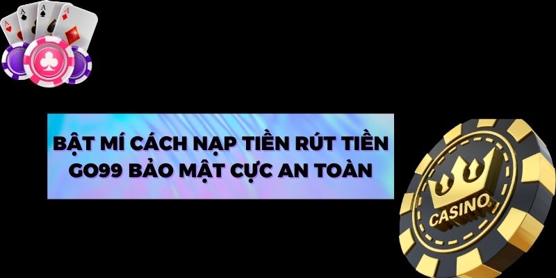 Bật mí cách nạp tiền rút tiền Go99 bảo mật cực an toàn