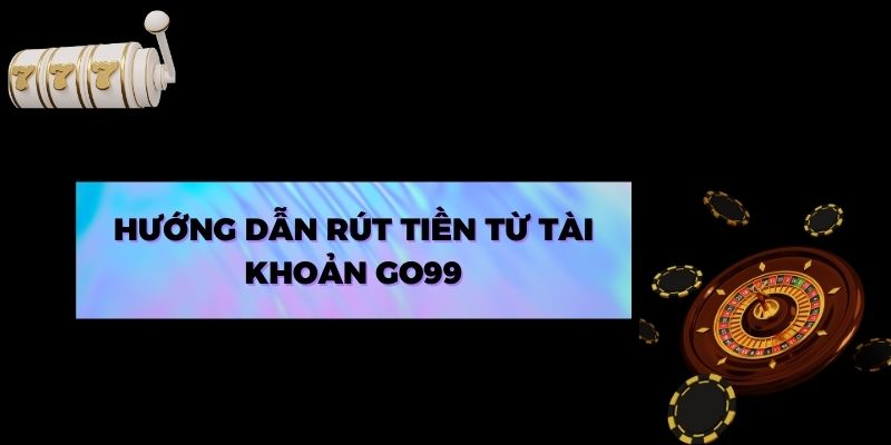 Hướng dẫn rút tiền từ tài khoản Go99