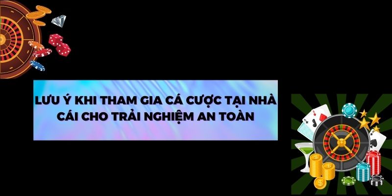 Lưu ý khi tham gia cá cược tại nhà cái cho trải nghiệm an toàn