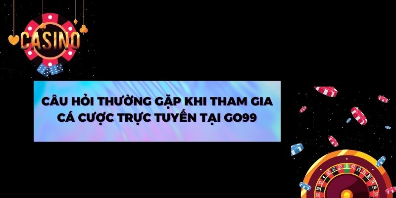 Câu hỏi thường gặp khi tham gia cá cược trực tuyến tại Go99