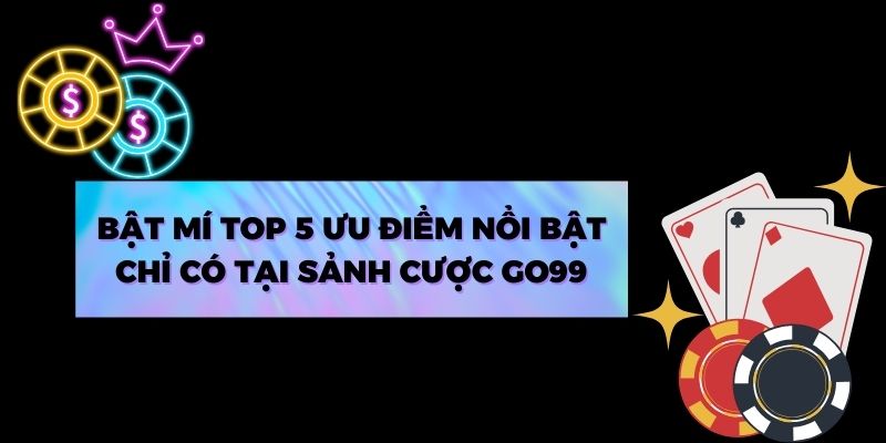 Bật mí top 5 ưu điểm nổi bật chỉ có tại sảnh cược Go99