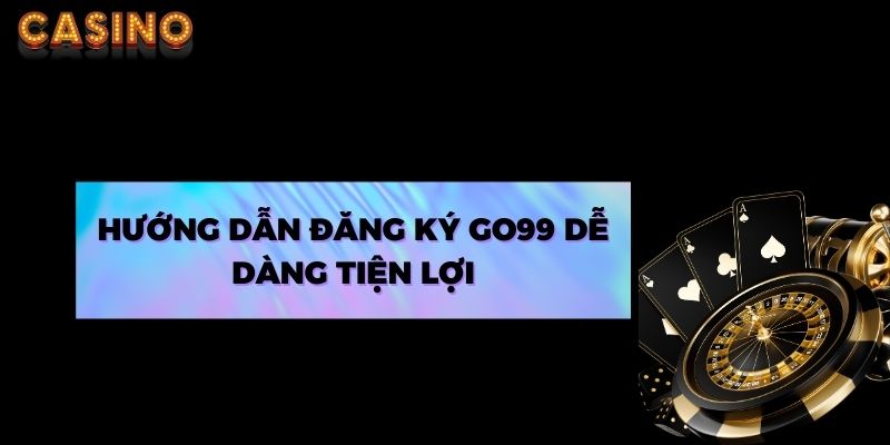 Hướng dẫn đăng ký Go99 dễ dàng tiện lợi