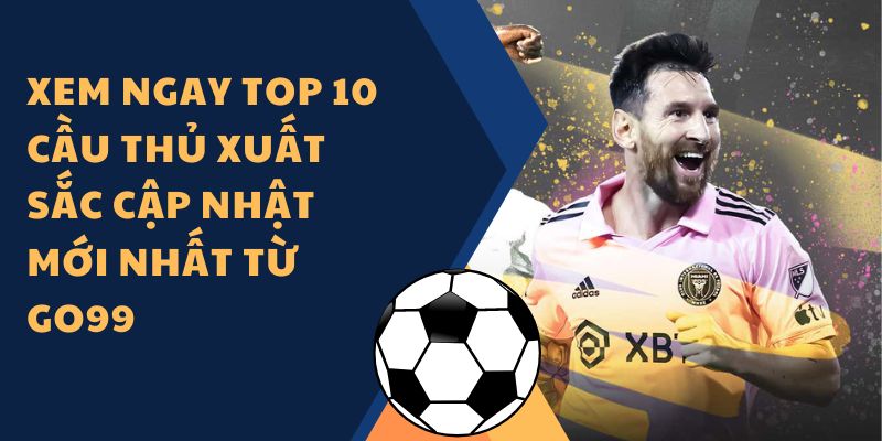 Xem ngay top 10 cầu thủ xuất sắc cập nhật mới nhất từ Go99