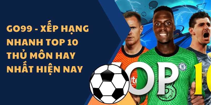 Go99 - Xếp hạng nhanh top 10 thủ môn hay nhất hiện nay