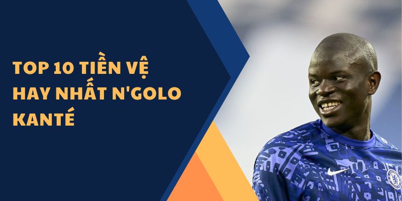 Top 10 tiền vệ hay nhất N'Golo Kanté